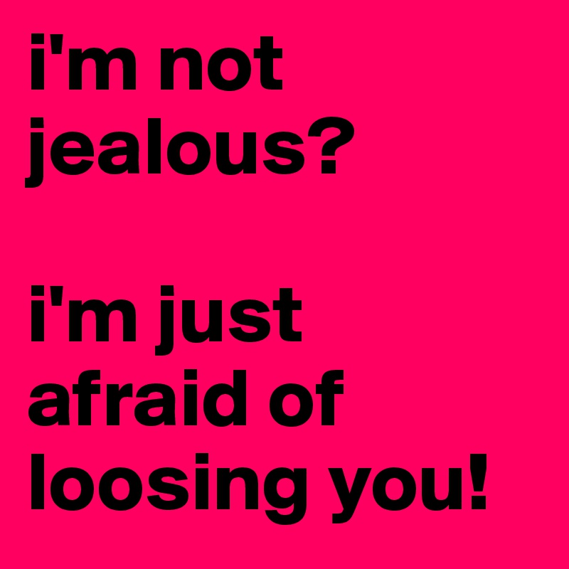 i'm not jealous? 

i'm just afraid of loosing you!