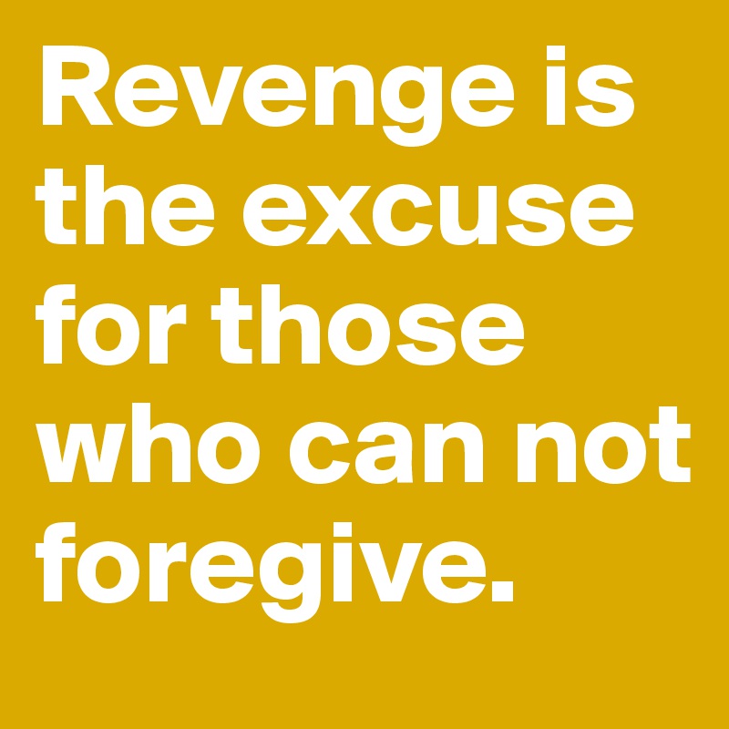 Revenge is the excuse for those who can not foregive. 