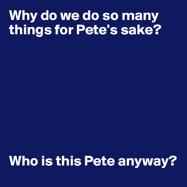 Why do we do so many things for Pete's sake?








Who is this Pete anyway?