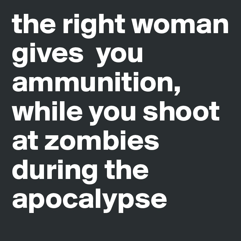 the right woman gives  you ammunition, while you shoot at zombies during the apocalypse