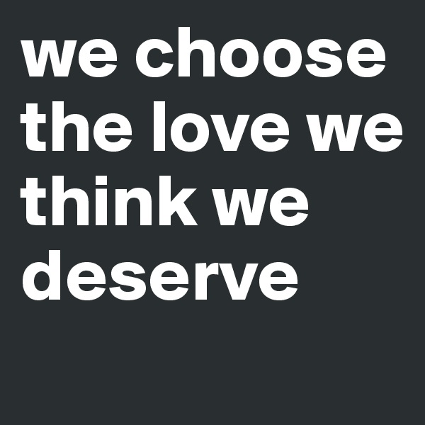 we choose the love we think we deserve 
