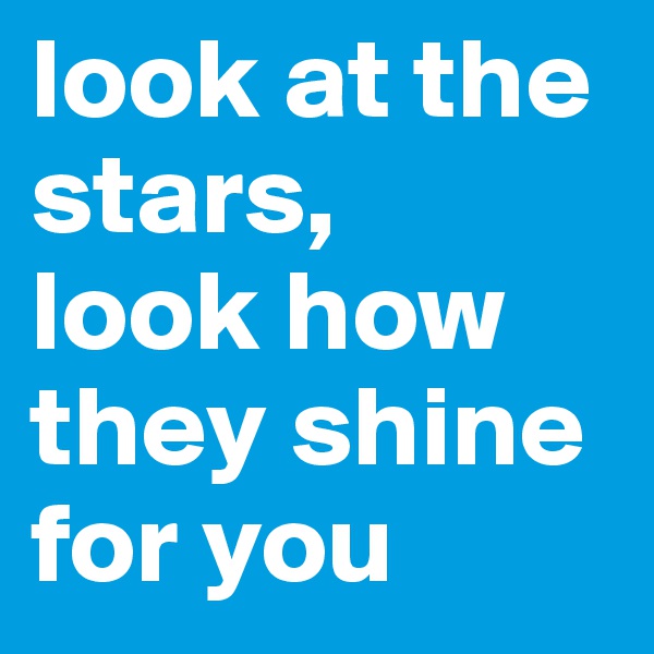 look at the stars, 
look how they shine for you