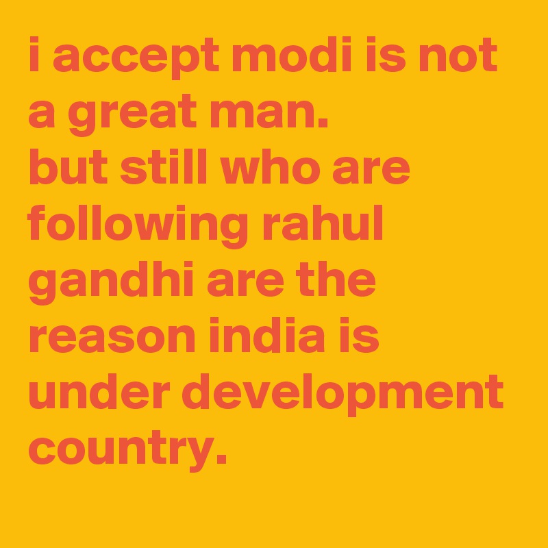 i accept modi is not a great man.
but still who are following rahul gandhi are the reason india is under development country.