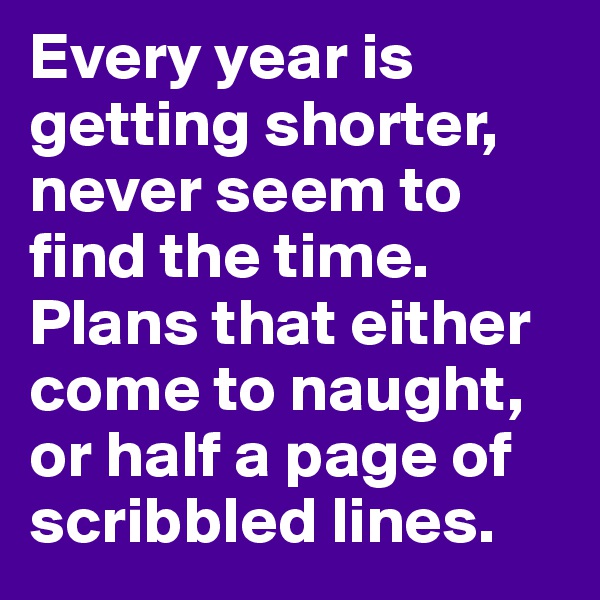 Every year is getting shorter, never seem to find the time.
Plans that either come to naught, or half a page of scribbled lines.