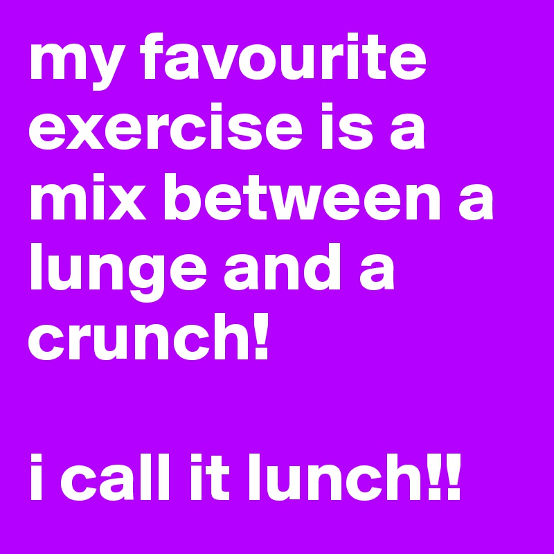 my favourite exercise is a mix between a lunge and a crunch!

i call it lunch!!