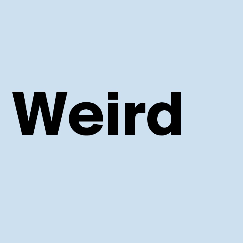 
Weird