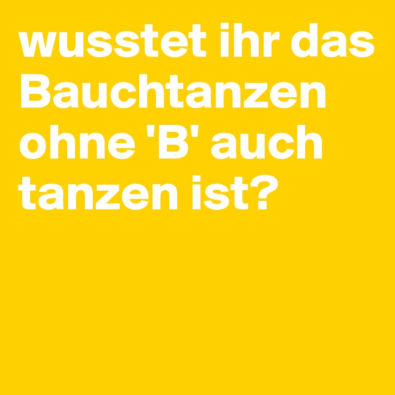 wusstet ihr das Bauchtanzen ohne 'B' auch tanzen ist?

