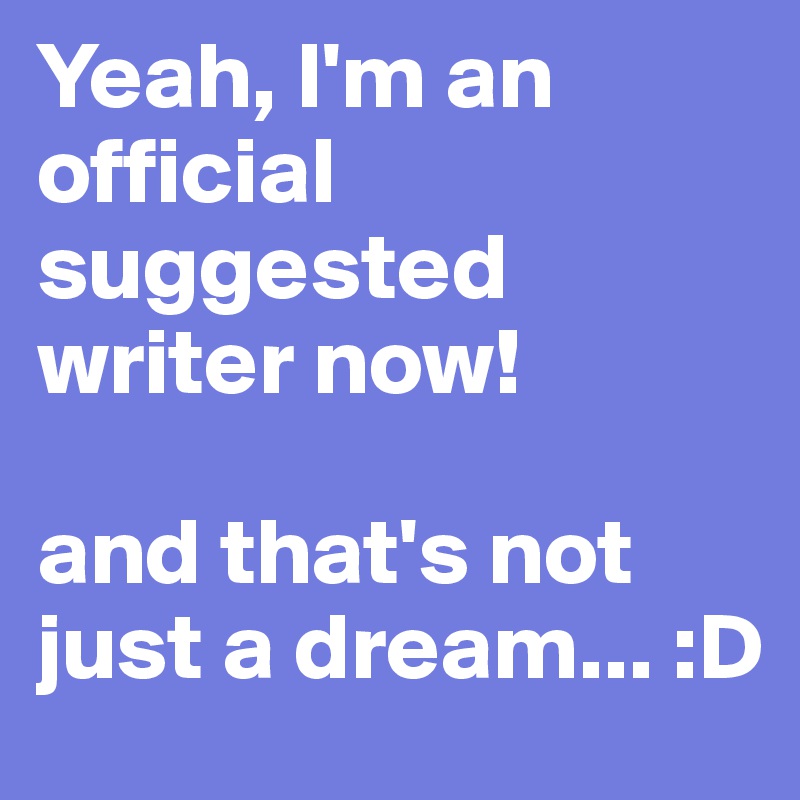 Yeah, I'm an official suggested writer now!

and that's not just a dream... :D