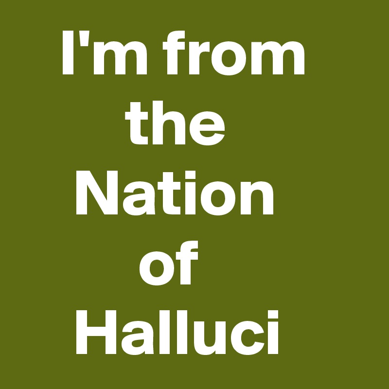    I'm from
        the
    Nation
         of
    Halluci