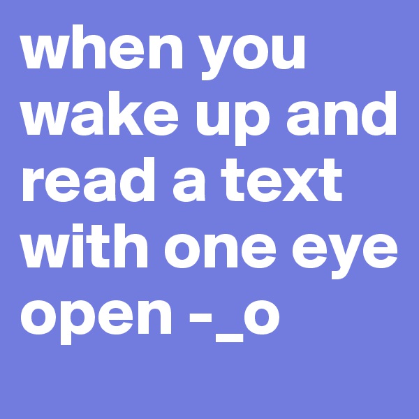 when you wake up and read a text with one eye open -_o