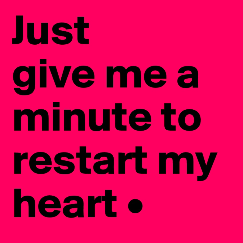 Just
give me a minute to restart my heart •