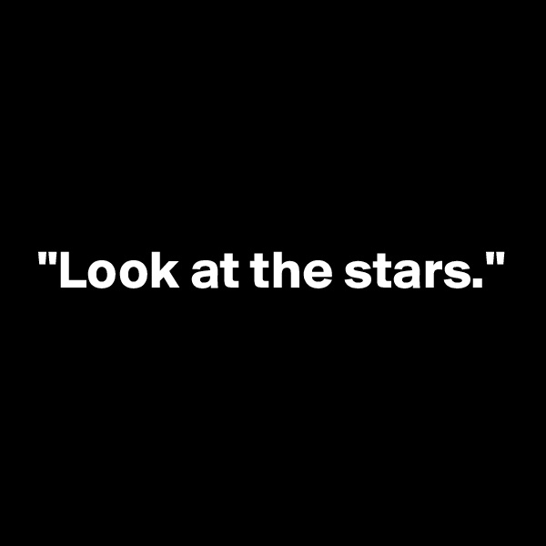 



 "Look at the stars."



