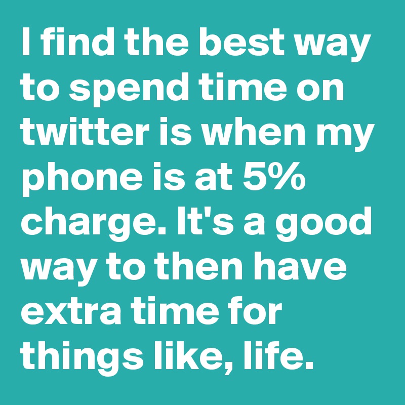 I find the best way to spend time on twitter is when my phone is at 5% charge. It's a good way to then have extra time for things like, life.