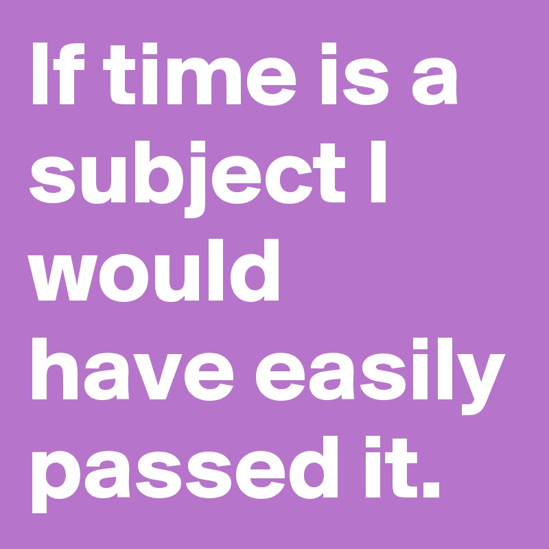 If time is a subject I would have easily passed it.