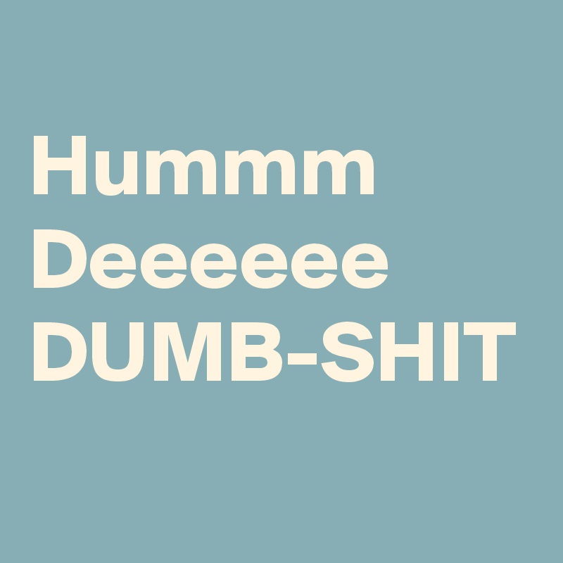 
Hummm
Deeeeee
DUMB-SHIT