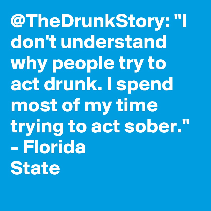 @TheDrunkStory: "I don't understand why people try to act drunk. I spend most of my time trying to act sober." - Florida State		
		