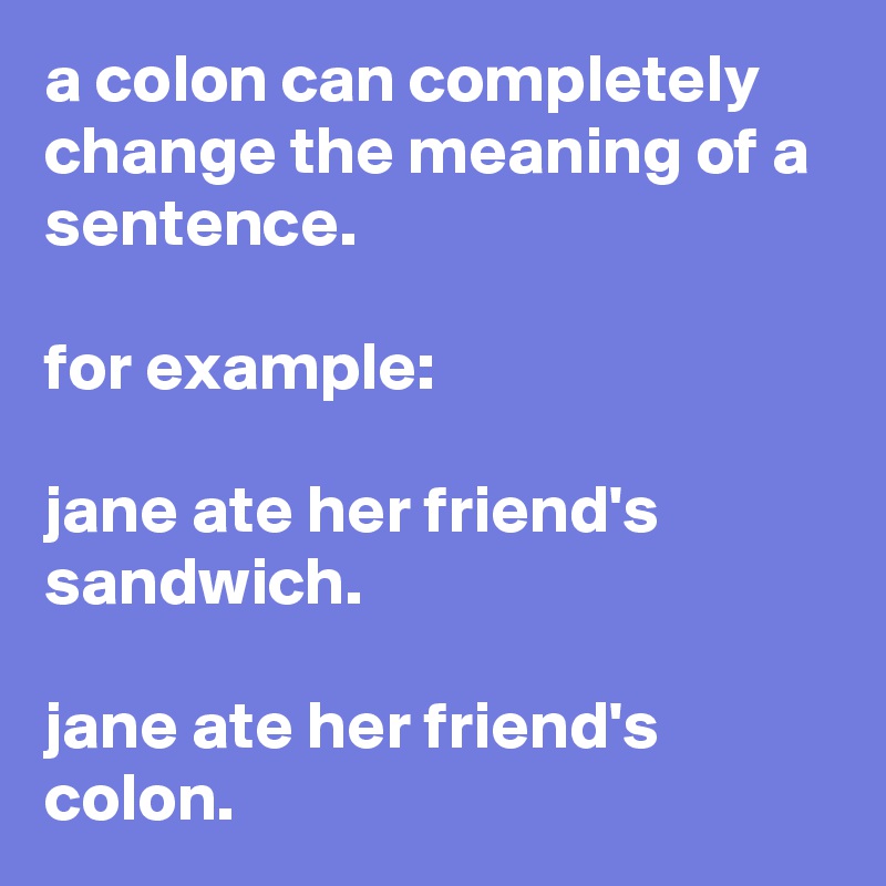 a colon can completely change the meaning of a sentence. 

for example:

jane ate her friend's sandwich.

jane ate her friend's colon.