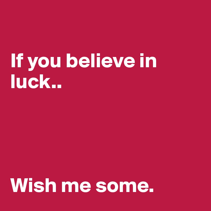 

If you believe in luck..




Wish me some.