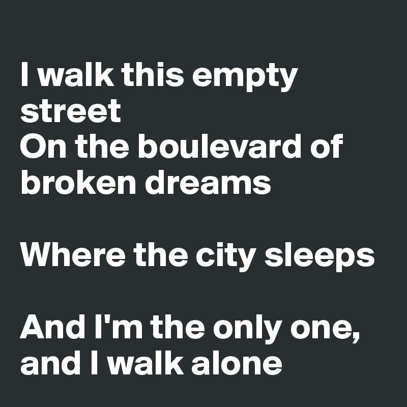 
I walk this empty street
On the boulevard of broken dreams

Where the city sleeps

And I'm the only one, and I walk alone