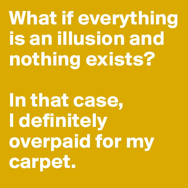 What if everything is an illusion and nothing exists?

In that case, 
I definitely overpaid for my carpet.