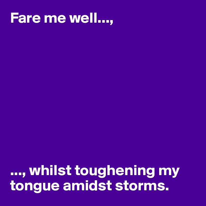 Fare me well...,









..., whilst toughening my tongue amidst storms. 