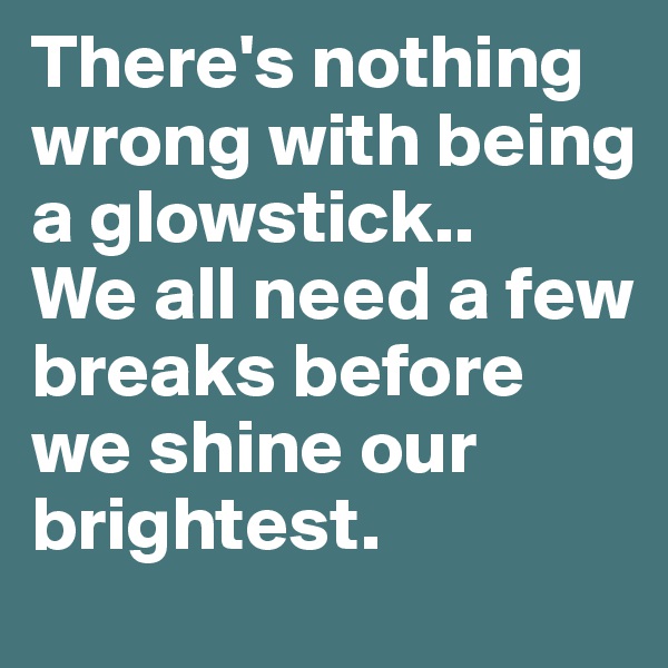 There's nothing wrong with being a glowstick.. 
We all need a few breaks before we shine our brightest. 