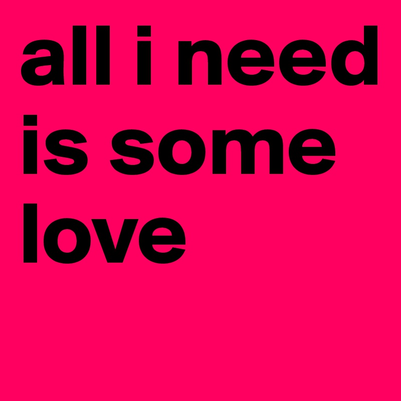 all i need is some love