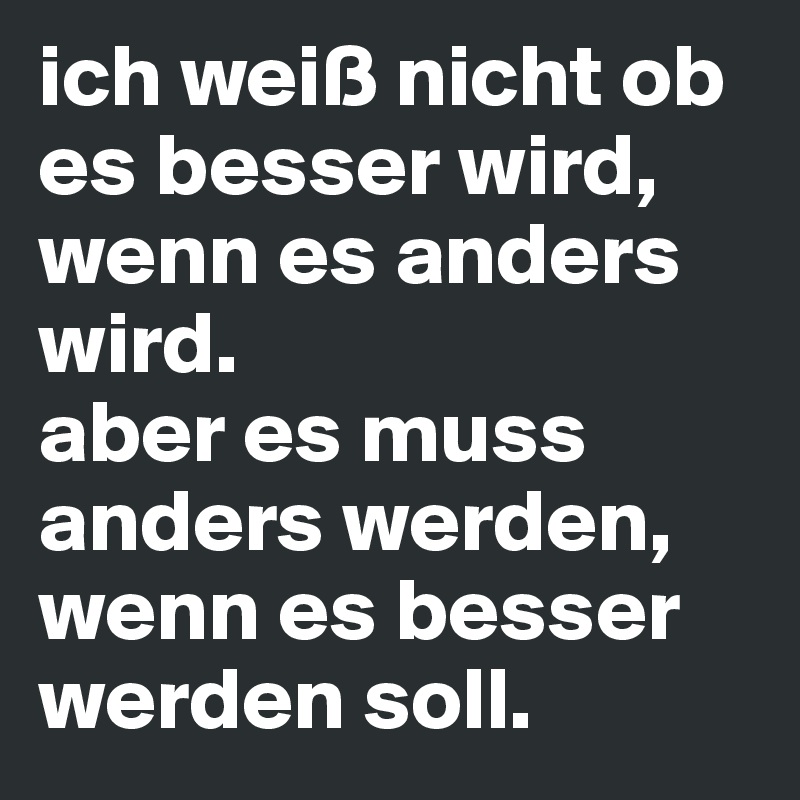 ich weiß nicht ob es besser wird, wenn es anders wird. 
aber es muss anders werden, wenn es besser werden soll. 