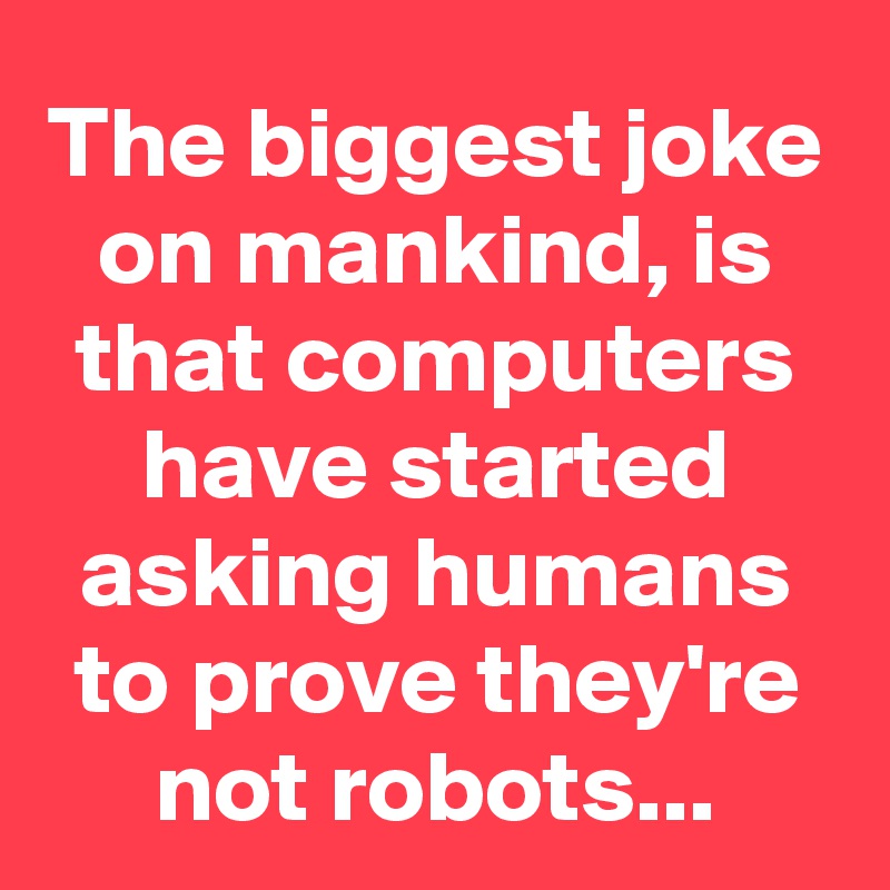The biggest joke on mankind, is that computers have started asking humans to prove they're not robots...