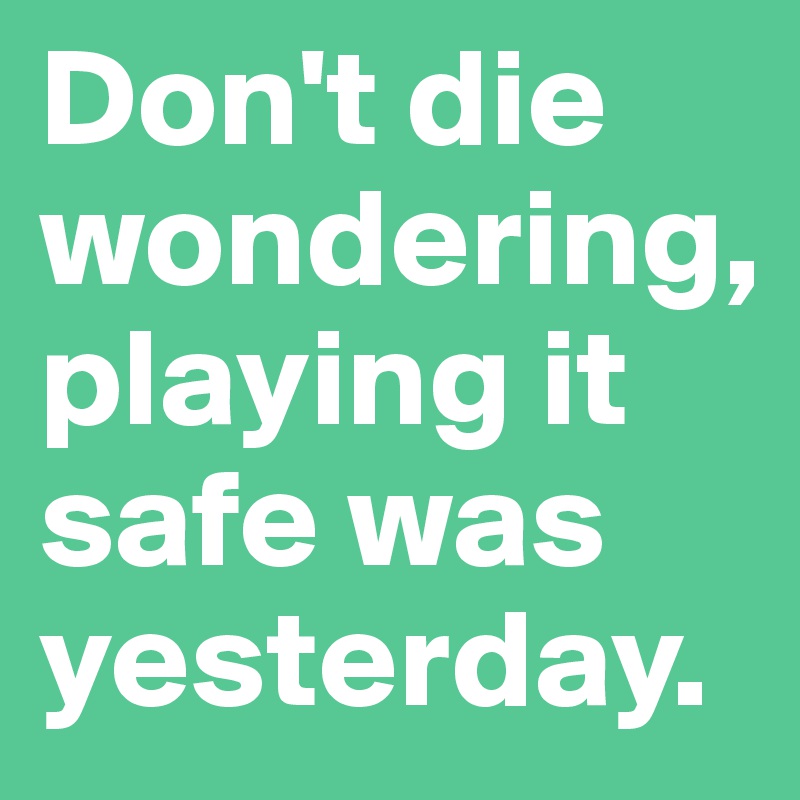 Don't die wondering,
playing it safe was yesterday. 
