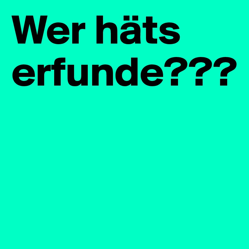 Wer häts erfunde???


