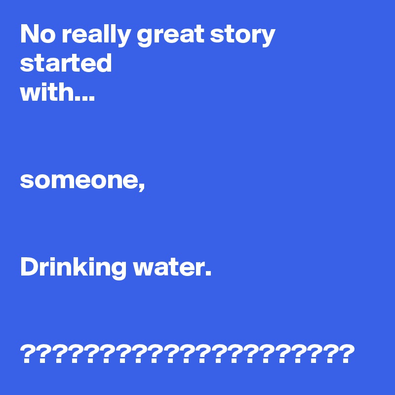 No really great story started
with...


someone,


Drinking water.


?????????????????????