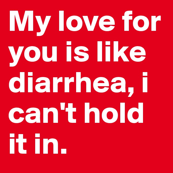 My love for you is like diarrhea, i can't hold it in.