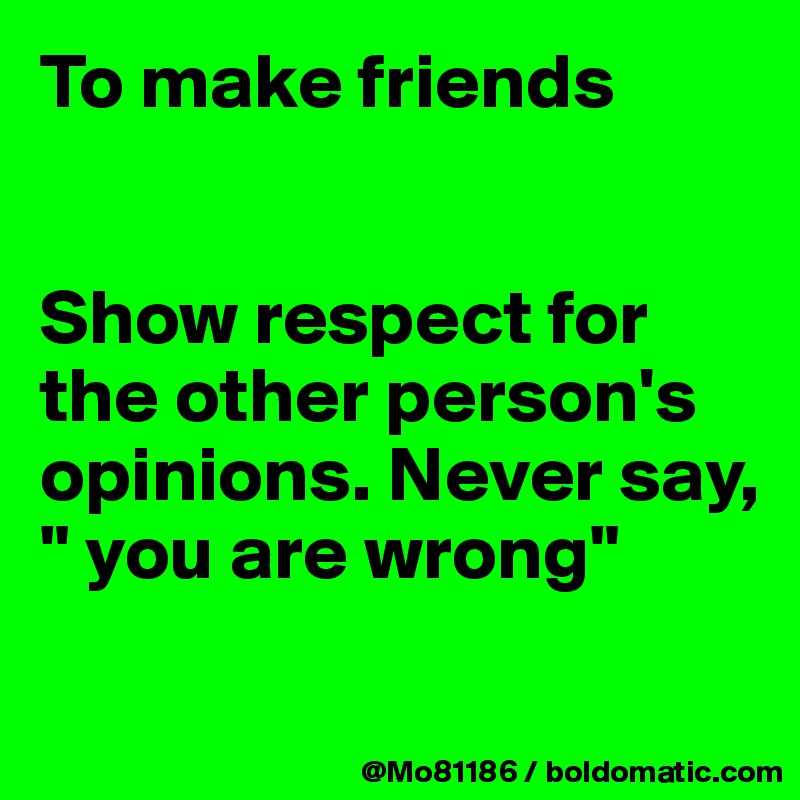 To make friends 


Show respect for the other person's opinions. Never say, " you are wrong" 

