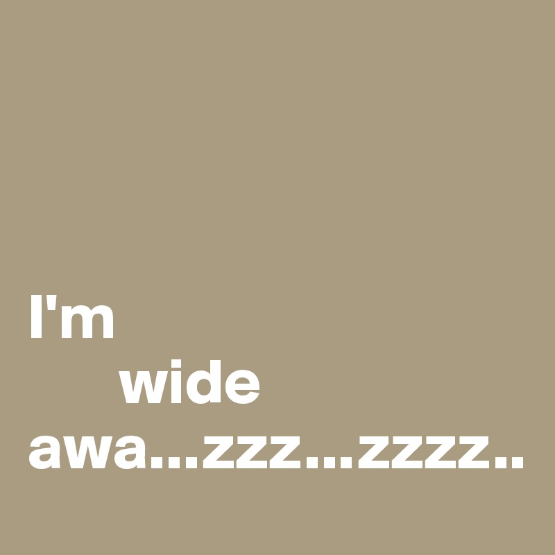 



I'm
       wide awa...zzz...zzzz..