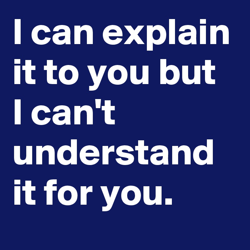 I can explain it to you but I can't understand it for you.