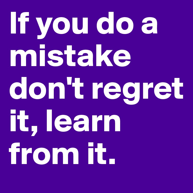 If you do a mistake don't regret it, learn from it.
