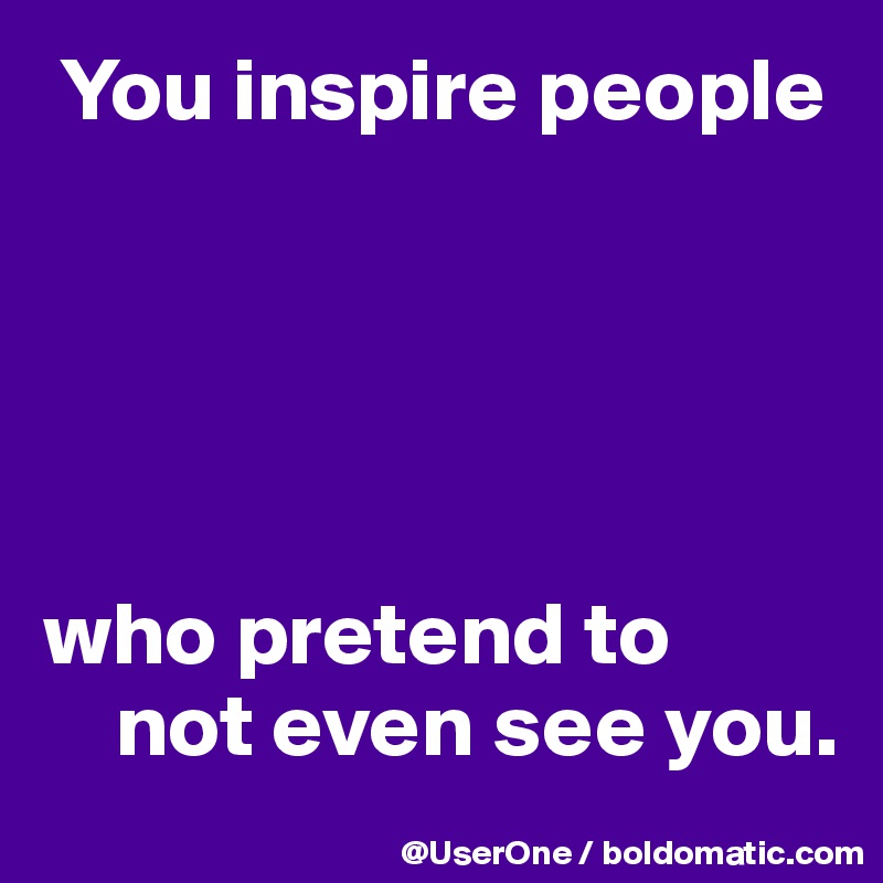 You inspire people





who pretend to
    not even see you.
