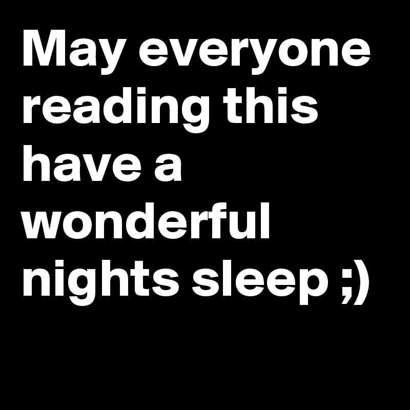 May everyone reading this have a wonderful nights sleep ;)