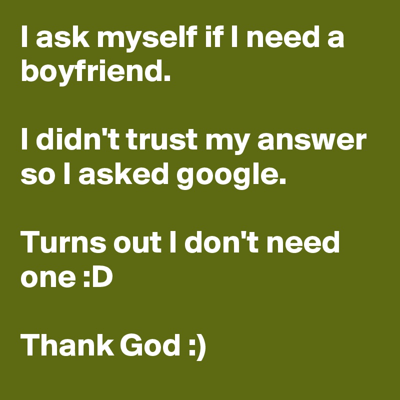 I ask myself if I need a boyfriend.

I didn't trust my answer so I asked google.

Turns out I don't need one :D

Thank God :)
