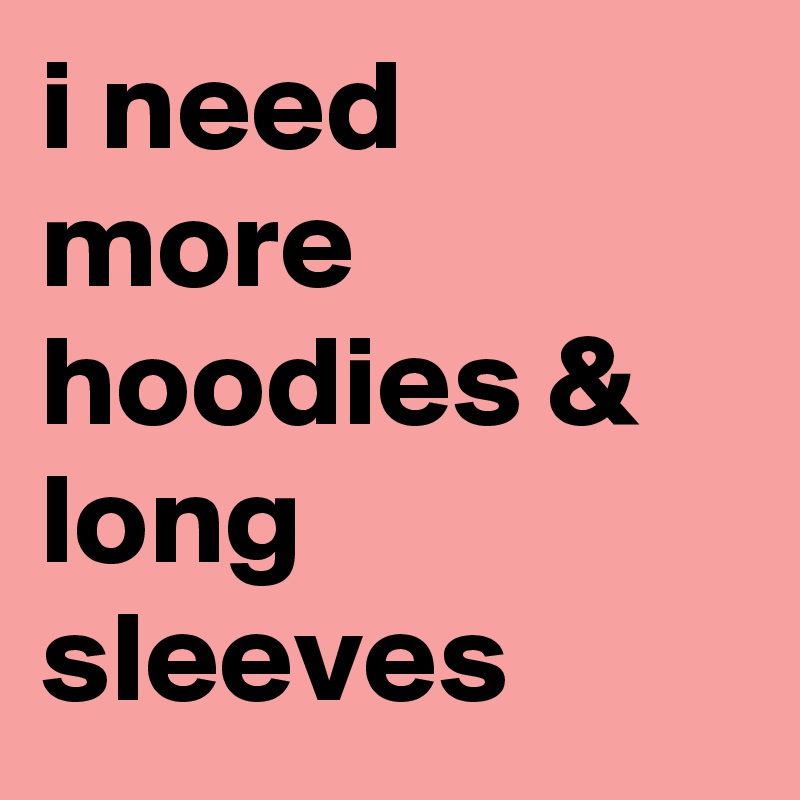 i need more hoodies & long sleeves