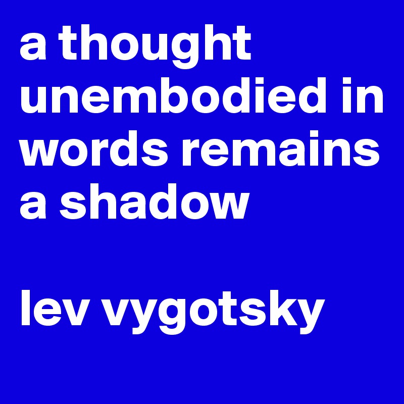 a thought unembodied in words remains a shadow

lev vygotsky