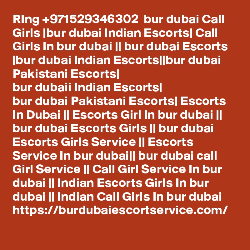 RIng +971529346302  bur dubai Call Girls |bur dubai Indian Escorts| Call Girls In bur dubai || bur dubai Escorts |bur dubai Indian Escorts||bur dubai Pakistani Escorts|
bur dubaii Indian Escorts|
bur dubai Pakistani Escorts| Escorts In Dubai || Escorts Girl In bur dubai || bur dubai Escorts Girls || bur dubai Escorts Girls Service || Escorts Service In bur dubai|| bur dubai call Girl Service || Call Girl Service In bur dubai || Indian Escorts Girls In bur dubai || Indian Call Girls In bur dubai 
https://burdubaiescortservice.com/
