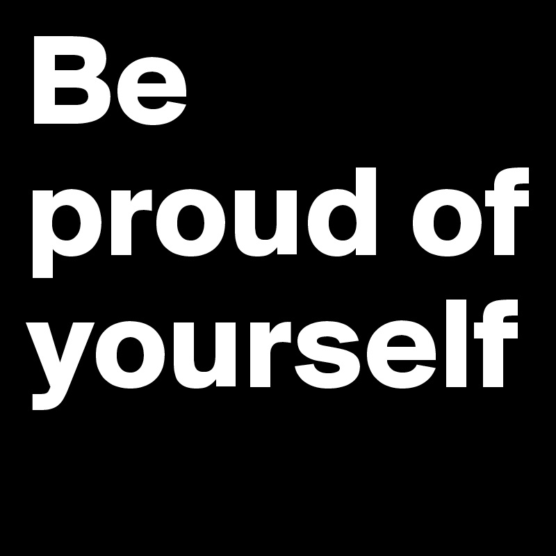 Be proud of yourself