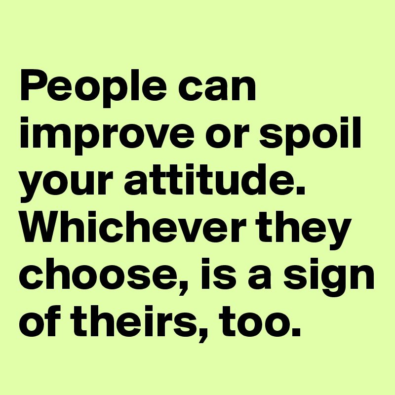 
People can improve or spoil your attitude. Whichever they choose, is a sign of theirs, too.