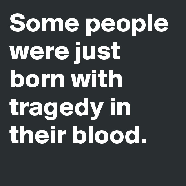 Some people were just born with tragedy in their blood.
