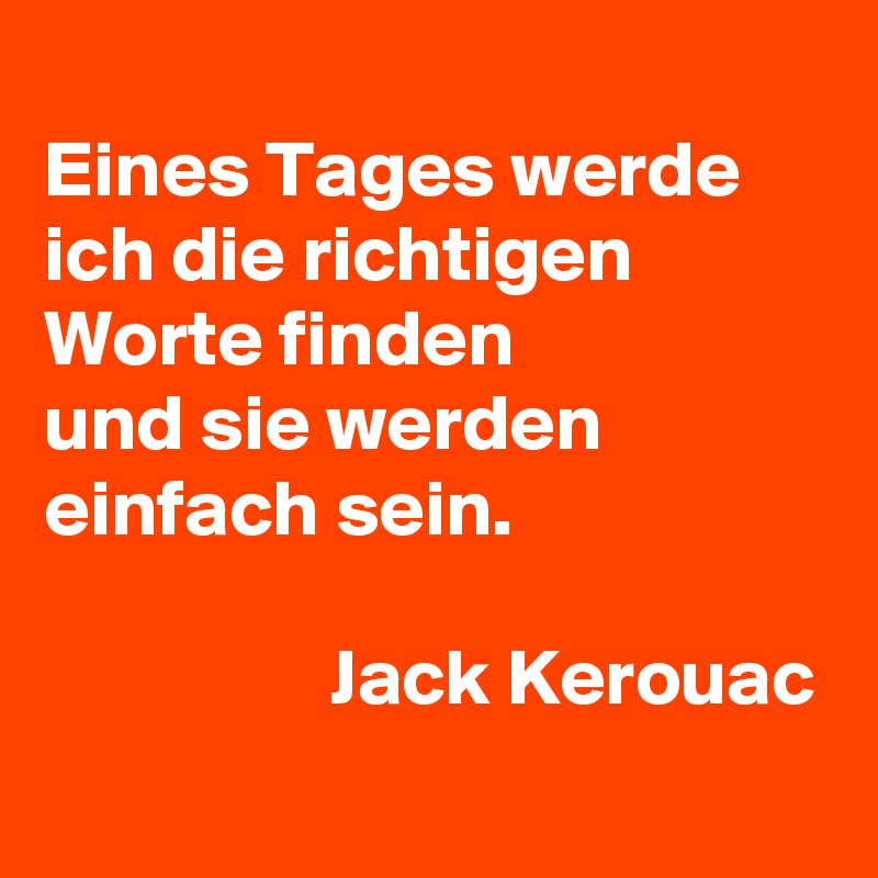 
Eines Tages werde ich die richtigen Worte finden
und sie werden einfach sein.
                                                                   Jack Kerouac

