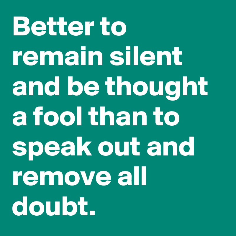 Better to remain silent and be thought a fool than to speak out and remove all doubt.