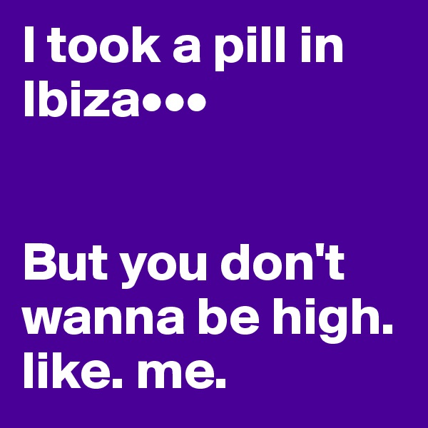 I took a pill in Ibiza•••


But you don't wanna be high. like. me.