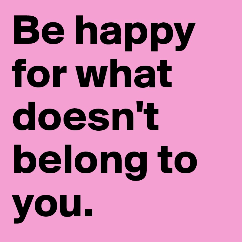 Be happy for what doesn't belong to you.